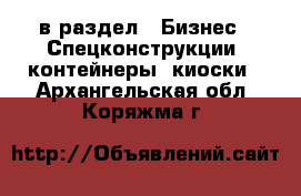  в раздел : Бизнес » Спецконструкции, контейнеры, киоски . Архангельская обл.,Коряжма г.